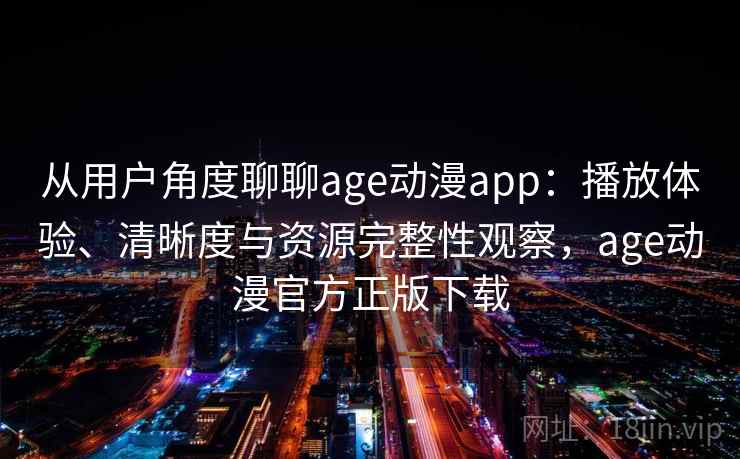 从用户角度聊聊age动漫app：播放体验、清晰度与资源完整性观察，age动漫官方正版下载