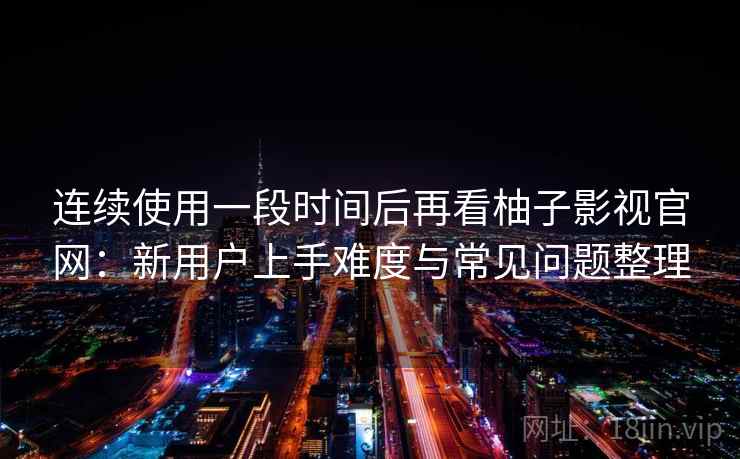 连续使用一段时间后再看柚子影视官网:新用户上手难度与常见问题整理 连续使用一段时间后再看柚子影视官网:新用户上手难度与常见问题整理