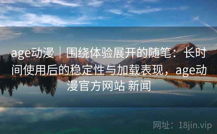 age动漫｜围绕体验展开的随笔：长时间使用后的稳定性与加载表现，age动漫官方网站 新闻