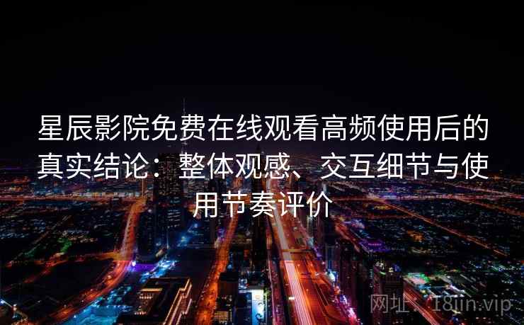 星辰影院免费在线观看高频使用后的真实结论：整体观感、交互细节与使用节奏评价