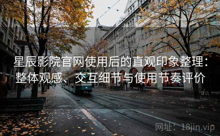 星辰影院官网使用后的直观印象整理：整体观感、交互细节与使用节奏评价