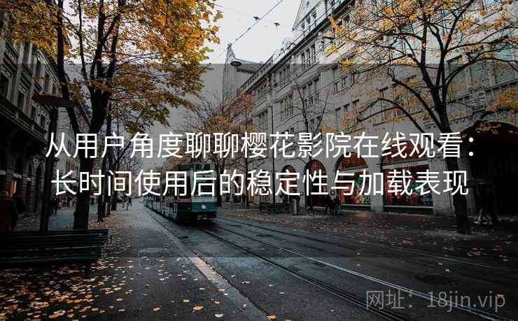 从用户角度聊聊樱花影院在线观看：长时间使用后的稳定性与加载表现