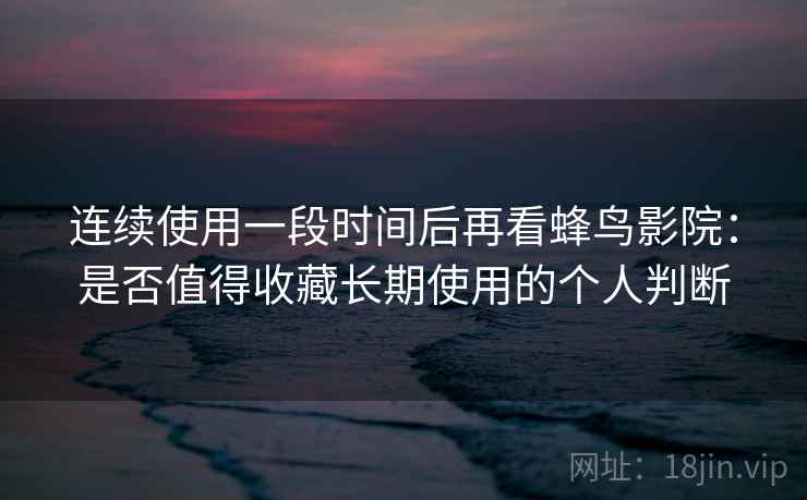 连续使用一段时间后再看蜂鸟影院：是否值得收藏长期使用的个人判断