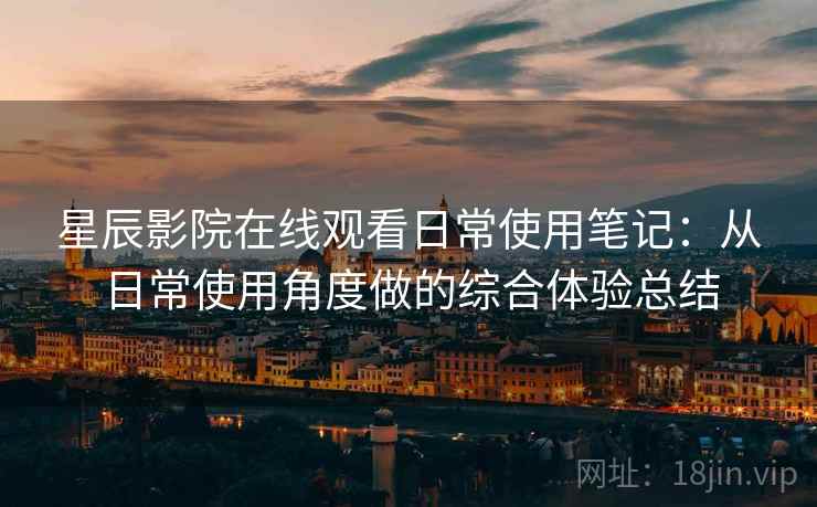 星辰影院在线观看日常使用笔记：从日常使用角度做的综合体验总结