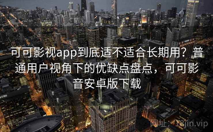 可可影视app到底适不适合长期用？普通用户视角下的优缺点盘点，可可影音安卓版下载