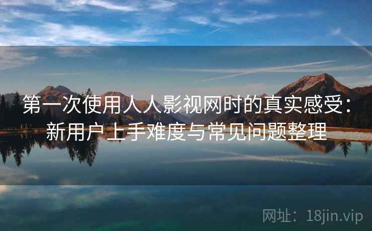 第一次使用人人影视网时的真实感受：新用户上手难度与常见问题整理