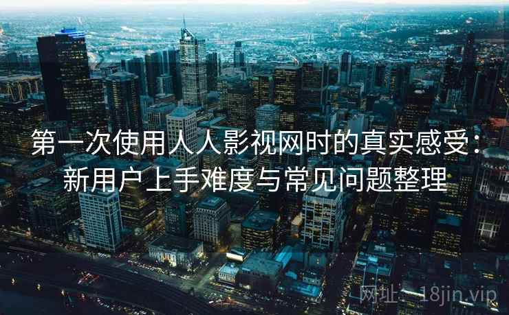 第一次使用人人影视网时的真实感受：新用户上手难度与常见问题整理