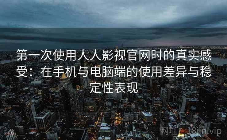 第一次使用人人影视官网时的真实感受：在手机与电脑端的使用差异与稳定性表现