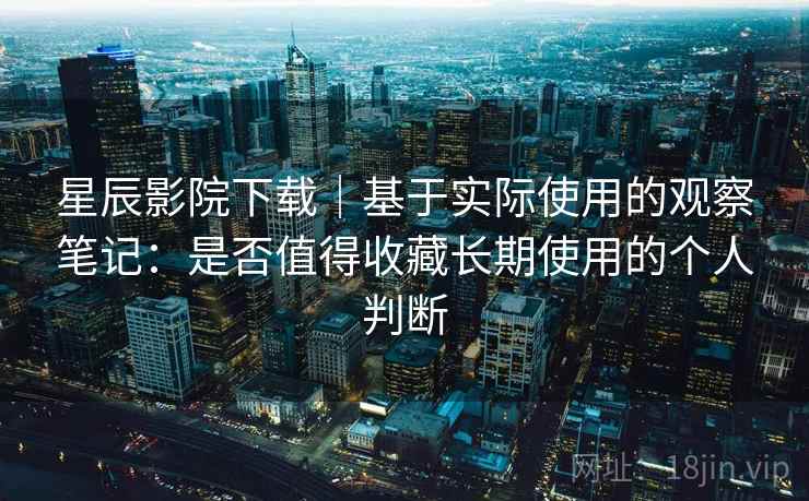 星辰影院下载｜基于实际使用的观察笔记：是否值得收藏长期使用的个人判断