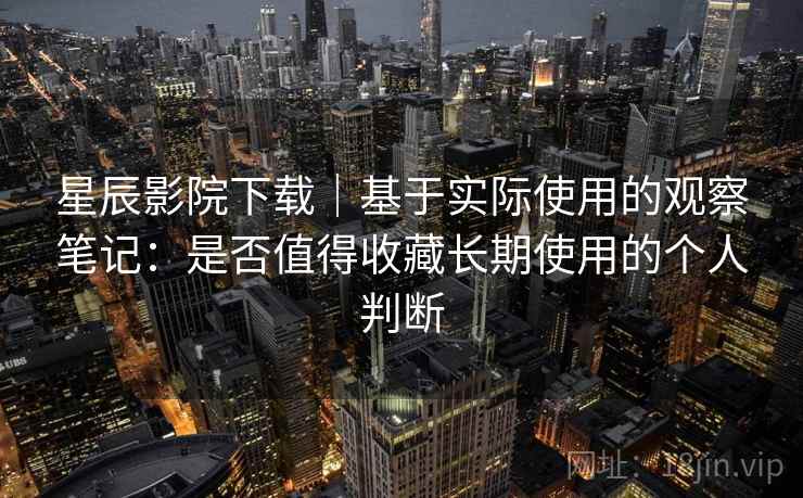 星辰影院下载｜基于实际使用的观察笔记：是否值得收藏长期使用的个人判断