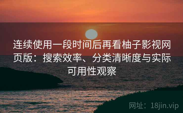 连续使用一段时间后再看柚子影视网页版：搜索效率、分类清晰度与实际可用性观察