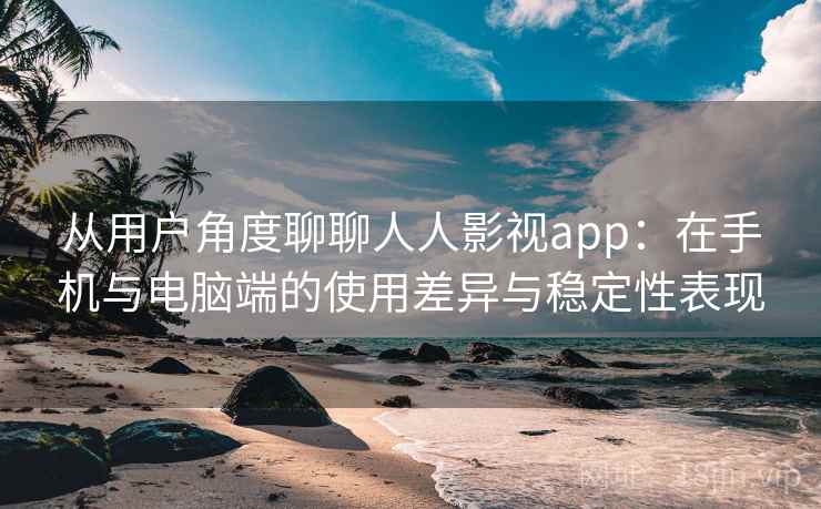 从用户角度聊聊人人影视app：在手机与电脑端的使用差异与稳定性表现