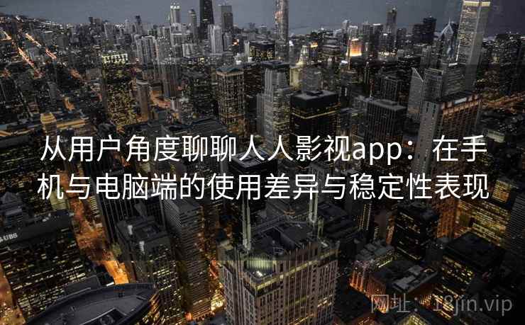 从用户角度聊聊人人影视app：在手机与电脑端的使用差异与稳定性表现