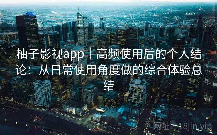 柚子影视app｜高频使用后的个人结论：从日常使用角度做的综合体验总结