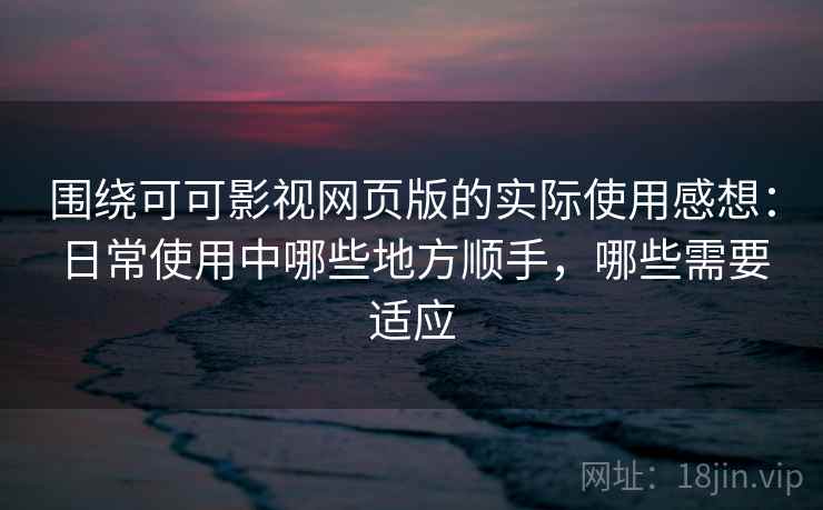 围绕可可影视网页版的实际使用感想：日常使用中哪些地方顺手，哪些需要适应