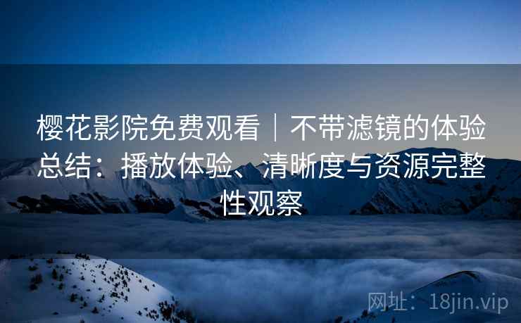 樱花影院免费观看｜不带滤镜的体验总结：播放体验、清晰度与资源完整性观察