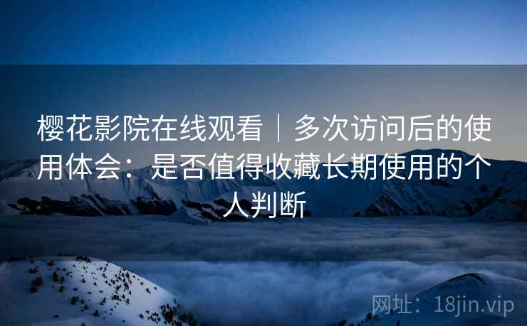 樱花影院在线观看｜多次访问后的使用体会：是否值得收藏长期使用的个人判断