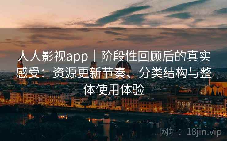 人人影视app｜阶段性回顾后的真实感受：资源更新节奏、分类结构与整体使用体验