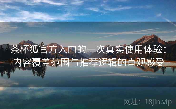 茶杯狐官方入口的一次真实使用体验：内容覆盖范围与推荐逻辑的直观感受