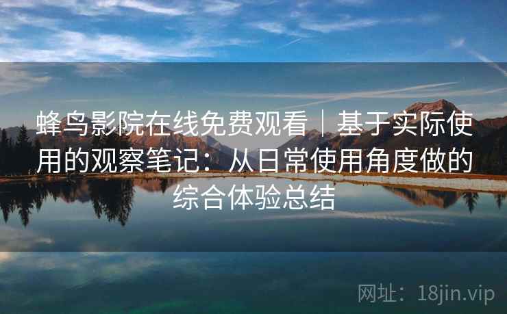 蜂鸟影院在线免费观看｜基于实际使用的观察笔记：从日常使用角度做的综合体验总结