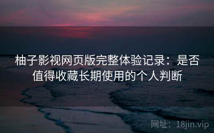 柚子影视网页版完整体验记录：是否值得收藏长期使用的个人判断