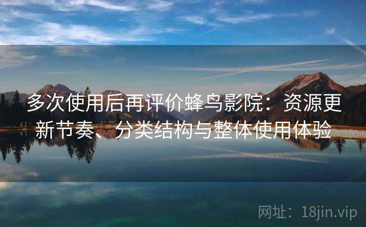 多次使用后再评价蜂鸟影院:资源更新节奏、分类结构与整体使用体验 多次使用后再评价蜂鸟影院:资源更新节奏、分类结构与整体使用体验
