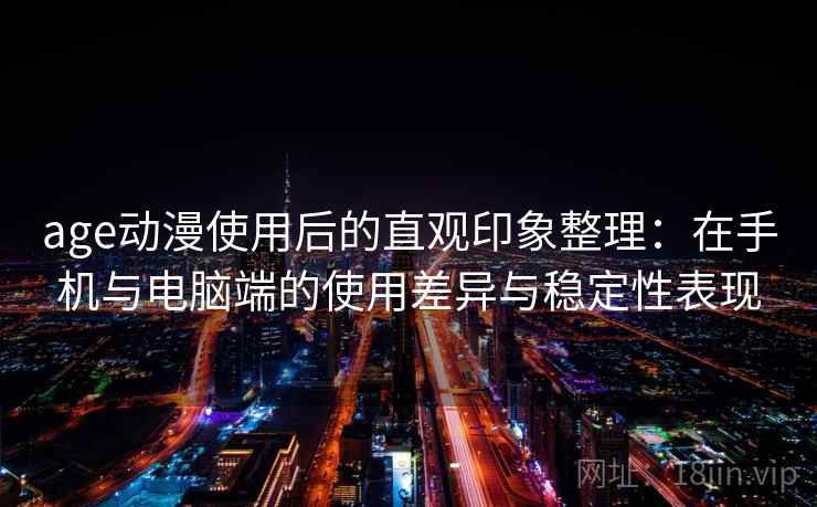 age动漫使用后的直观印象整理：在手机与电脑端的使用差异与稳定性表现
