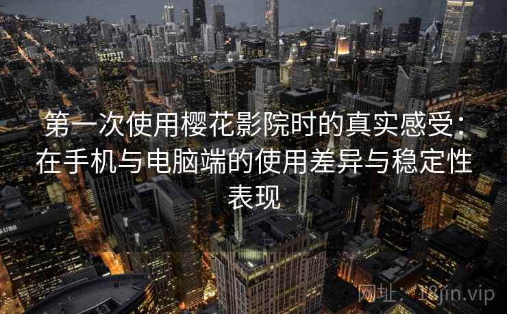 第一次使用樱花影院时的真实感受：在手机与电脑端的使用差异与稳定性表现