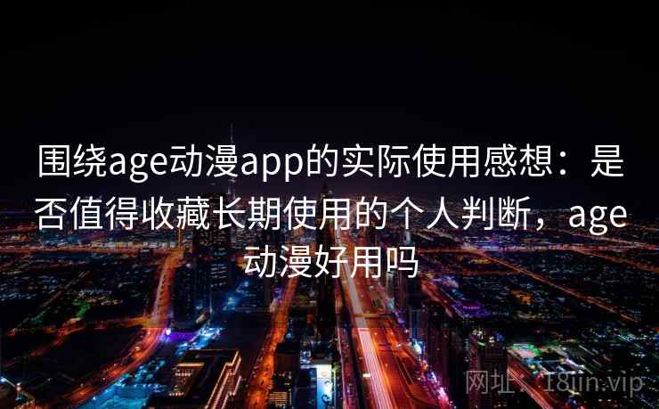 围绕age动漫app的实际使用感想：是否值得收藏长期使用的个人判断，age动漫好用吗