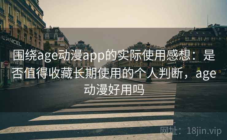 围绕age动漫app的实际使用感想：是否值得收藏长期使用的个人判断，age动漫好用吗