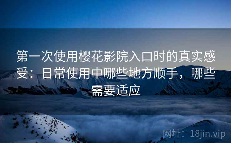 第一次使用樱花影院入口时的真实感受：日常使用中哪些地方顺手，哪些需要适应