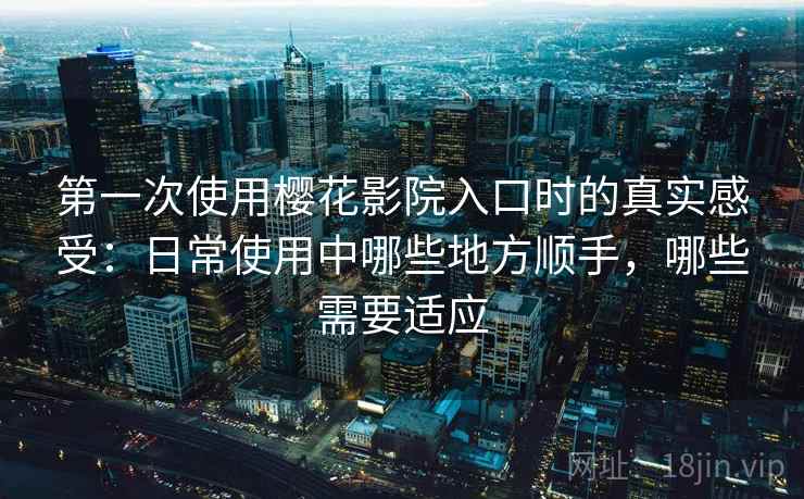 第一次使用樱花影院入口时的真实感受：日常使用中哪些地方顺手，哪些需要适应