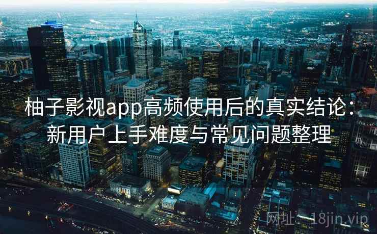 柚子影视app高频使用后的真实结论：新用户上手难度与常见问题整理