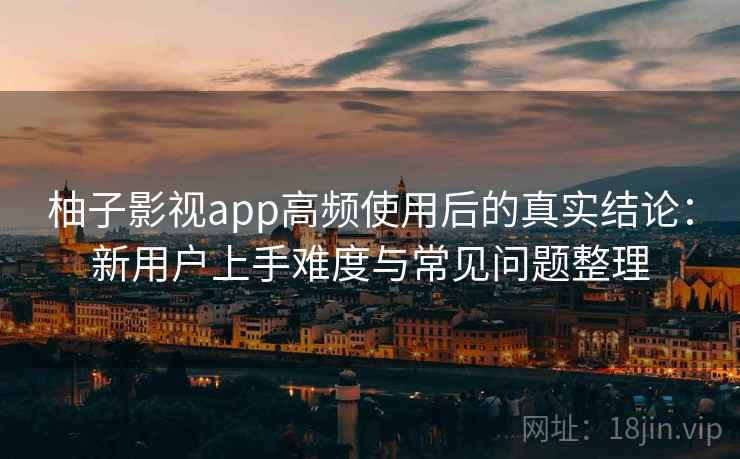 柚子影视app高频使用后的真实结论：新用户上手难度与常见问题整理