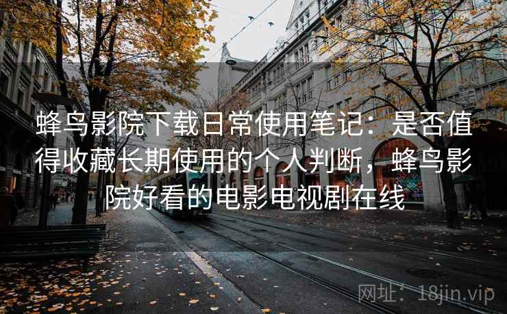 蜂鸟影院下载日常使用笔记：是否值得收藏长期使用的个人判断，蜂鸟影院好看的电影电视剧在线