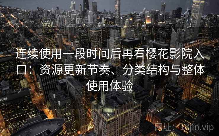 连续使用一段时间后再看樱花影院入口：资源更新节奏、分类结构与整体使用体验