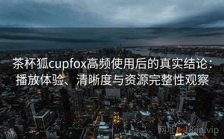 茶杯狐cupfox高频使用后的真实结论:播放体验、清晰度与资源完整性观察 茶杯狐cupfox高频使用后的真实结论:播放体验、清晰度与资源完整性观察