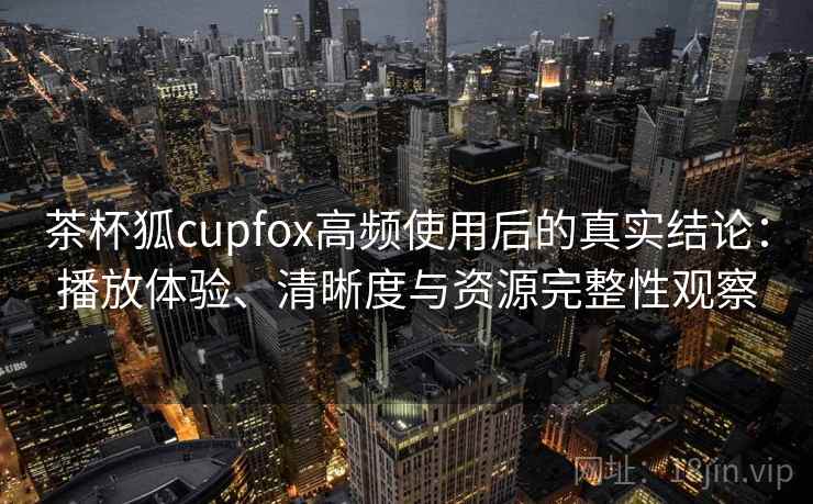 茶杯狐cupfox高频使用后的真实结论:播放体验、清晰度与资源完整性观察 茶杯狐cupfox高频使用后的真实结论:播放体验、清晰度与资源完整性观察