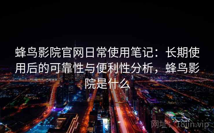 蜂鸟影院官网日常使用笔记：长期使用后的可靠性与便利性分析，蜂鸟影院是什么
