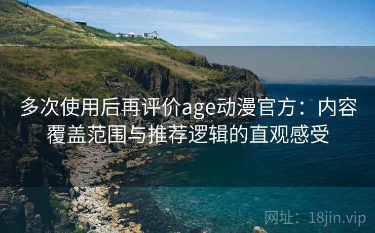 多次使用后再评价age动漫官方：内容覆盖范围与推荐逻辑的直观感受