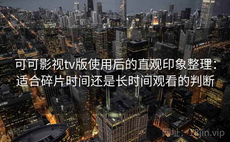 可可影视tv版使用后的直观印象整理：适合碎片时间还是长时间观看的判断
