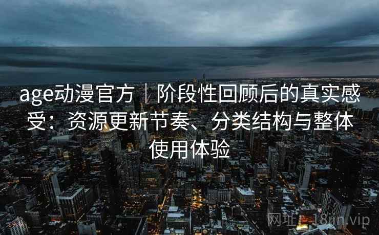 age动漫官方｜阶段性回顾后的真实感受：资源更新节奏、分类结构与整体使用体验