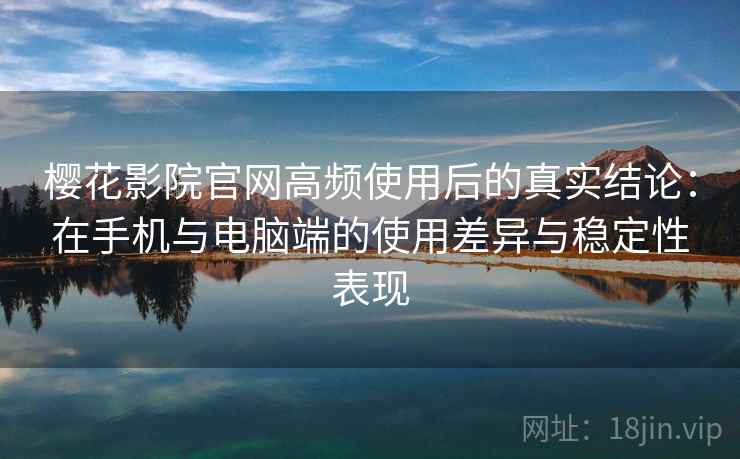樱花影院官网高频使用后的真实结论：在手机与电脑端的使用差异与稳定性表现
