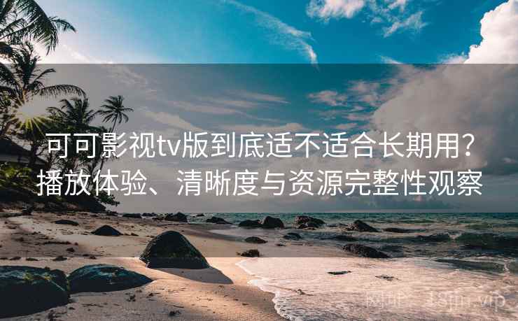 可可影视tv版到底适不适合长期用？播放体验、清晰度与资源完整性观察