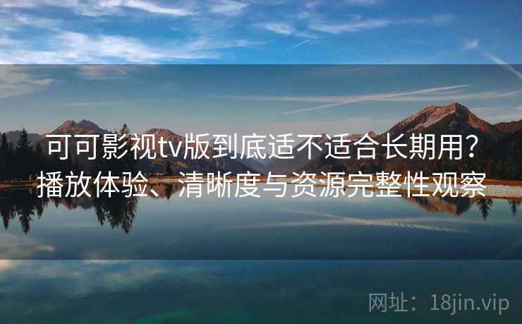 可可影视tv版到底适不适合长期用？播放体验、清晰度与资源完整性观察