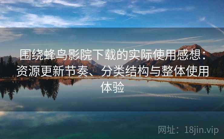围绕蜂鸟影院下载的实际使用感想：资源更新节奏、分类结构与整体使用体验
