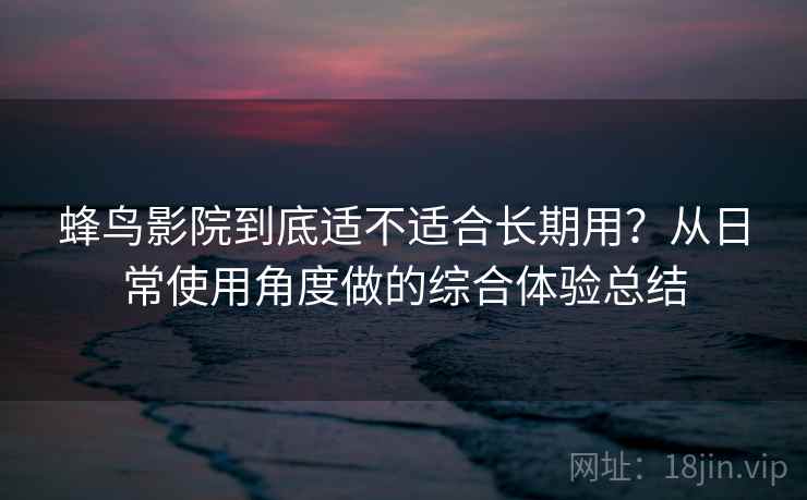 蜂鸟影院到底适不适合长期用？从日常使用角度做的综合体验总结