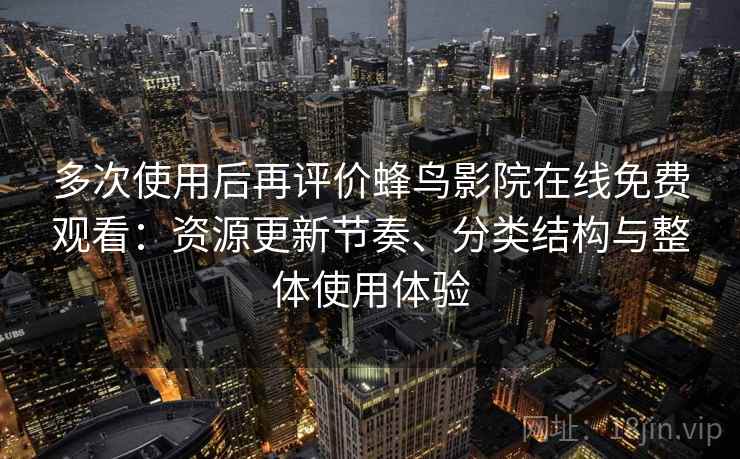 多次使用后再评价蜂鸟影院在线免费观看：资源更新节奏、分类结构与整体使用体验