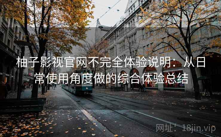 柚子影视官网不完全体验说明：从日常使用角度做的综合体验总结