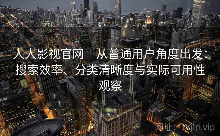 人人影视官网｜从普通用户角度出发：搜索效率、分类清晰度与实际可用性观察